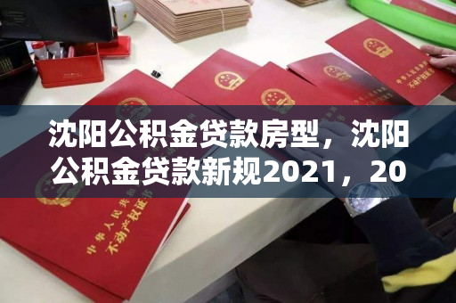 沈阳公积金贷款房型，沈阳公积金贷款新规2021，2021年沈阳公积金贷款新政及房型要求解析
