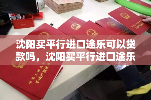 沈阳买平行进口途乐可以贷款吗，沈阳买平行进口途乐可以贷款吗知乎，沈阳平行进口途乐贷款政策解析