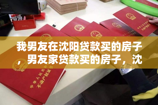 我男友在沈阳贷款买的房子，男友家贷款买的房子，沈阳贷款购房，男友家的房产投资