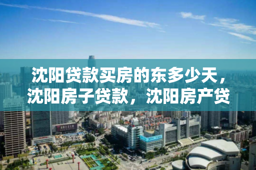 沈阳贷款买房的东多少天,沈阳房子贷款,沈阳房产贷款流程及所需时间解析 沈阳贷款买房的东多少天,沈阳房子贷款,沈阳房产贷款流程及所需时间解析