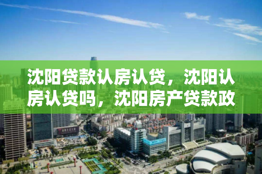 沈阳贷款认房认贷,沈阳认房认贷吗,沈阳房产贷款政策,认房认贷解析 沈阳贷款认房认贷,沈阳认房认贷吗,沈阳房产贷款政策,认房认贷解析