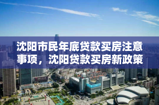 沈阳市民年底贷款买房注意事项，沈阳贷款买房新政策2021，2021年沈阳市民年底贷款购房指南，新政策解读与注意事项