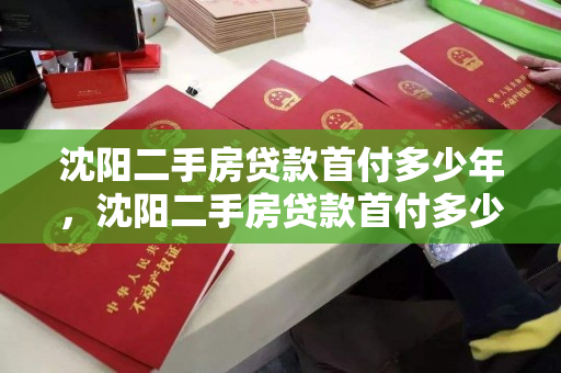 沈阳二手房贷款首付多少年，沈阳二手房贷款首付多少年最划算，沈阳二手房贷款首付年限及最划算首付比例解析