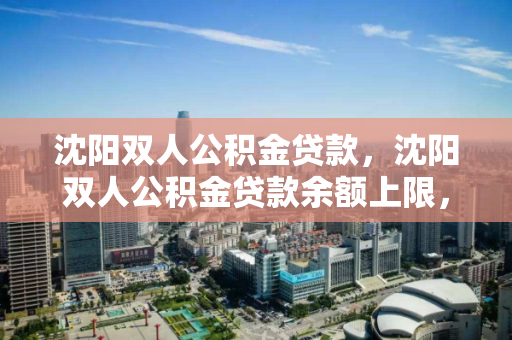 沈阳双人公积金贷款，沈阳双人公积金贷款余额上限，沈阳双人公积金贷款政策及余额上限解析