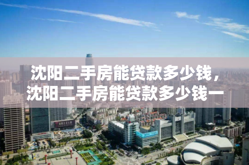 沈阳二手房能贷款多少钱，沈阳二手房能贷款多少钱一个月，沈阳二手房贷款额度与月还款额解析