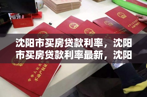 沈阳市买房贷款利率,沈阳市买房贷款利率最新,沈阳市最新买房贷款利率解析 沈阳市买房贷款利率,沈阳市买房贷款利率最新,沈阳市最新买房贷款利率解析