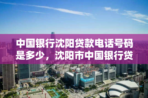 中国银行沈阳贷款电话号码是多少,沈阳市中国银行贷款电话,中国银行沈阳分行贷款服务热线查询 中国银行沈阳贷款电话号码是多少,沈阳市中国银行贷款电话,中国银行沈阳分行贷款服务热线查询