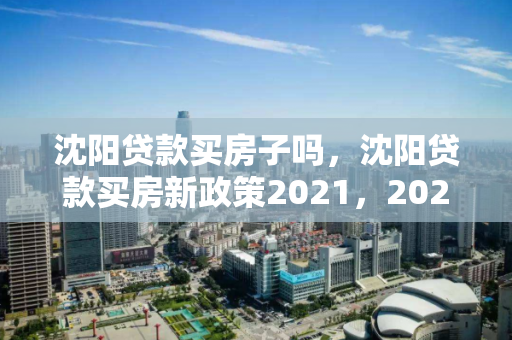 沈阳贷款买房子吗,沈阳贷款买房新政策2021,2021年沈阳贷款买房新政解读 沈阳贷款买房子吗,沈阳贷款买房新政策2021,2021年沈阳贷款买房新政解读