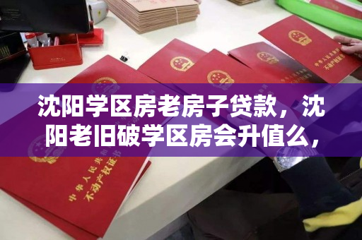 沈阳学区房老房子贷款，沈阳老旧破学区房会升值么，沈阳学区房投资分析，老旧房产的贷款与升值潜力
