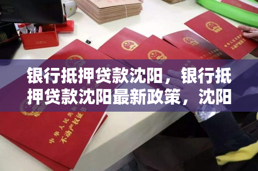 银行抵押贷款沈阳，银行抵押贷款沈阳最新政策，沈阳银行抵押贷款政策解析