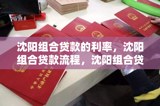 沈阳组合贷款的利率,沈阳组合贷款流程,沈阳组合贷款利率及流程指南 沈阳组合贷款的利率,沈阳组合贷款流程,沈阳组合贷款利率及流程指南