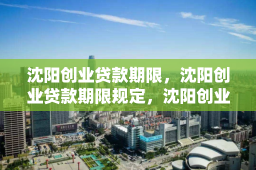 沈阳创业贷款期限，沈阳创业贷款期限规定，沈阳创业贷款期限及规定解析