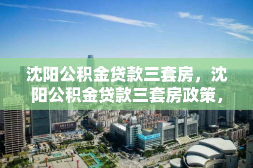 沈阳公积金贷款三套房,沈阳公积金贷款三套房政策,沈阳三套房公积金贷款政策解析 沈阳公积金贷款三套房,沈阳公积金贷款三套房政策,沈阳三套房公积金贷款政策解析