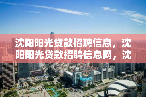 沈阳阳光贷款招聘信息,沈阳阳光贷款招聘信息网,沈阳阳光贷款招聘信息汇总 沈阳阳光贷款招聘信息,沈阳阳光贷款招聘信息网,沈阳阳光贷款招聘信息汇总