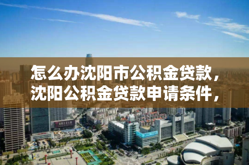 怎么办沈阳市公积金贷款，沈阳公积金贷款申请条件，沈阳市公积金贷款申请指南及条件