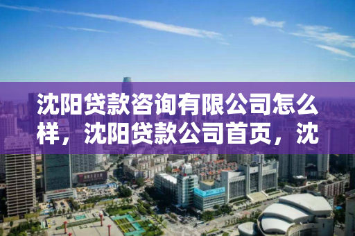 沈阳贷款咨询有限公司怎么样，沈阳贷款公司首页，沈阳贷款咨询服务深度解析，沈阳贷款公司首页一览