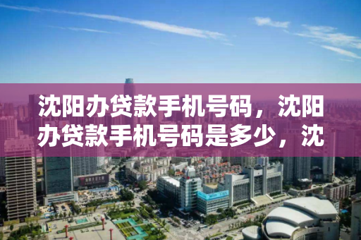 沈阳办贷款手机号码，沈阳办贷款手机号码是多少，沈阳贷款服务热线查询