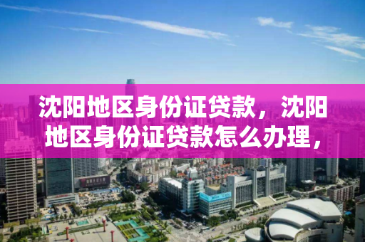 沈阳地区身份证贷款，沈阳地区身份证贷款怎么办理，沈阳地区身份证贷款办理指南