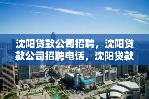 沈阳贷款公司招聘，沈阳贷款公司招聘电话，沈阳贷款公司招聘信息及联系方式