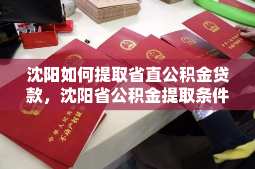 沈阳如何提取省直公积金贷款,沈阳省公积金提取条件,沈阳省直公积金贷款提取指南及条件 沈阳如何提取省直公积金贷款,沈阳省公积金提取条件,沈阳省直公积金贷款提取指南及条件