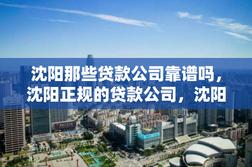 沈阳那些贷款公司靠谱吗,沈阳正规的贷款公司,沈阳正规贷款公司可信度分析 沈阳那些贷款公司靠谱吗,沈阳正规的贷款公司,沈阳正规贷款公司可信度分析
