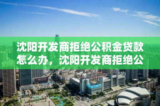 沈阳开发商拒绝公积金贷款怎么办,沈阳开发商拒绝公积金贷款怎么办啊,沈阳开发商拒公积金贷款应对策略 沈阳开发商拒绝公积金贷款怎么办,沈阳开发商拒绝公积金贷款怎么办啊,沈阳开发商拒公积金贷款应对策略