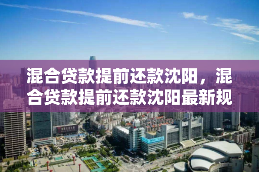 混合贷款提前还款沈阳，混合贷款提前还款沈阳最新规定，沈阳混合贷款提前还款最新规定解析