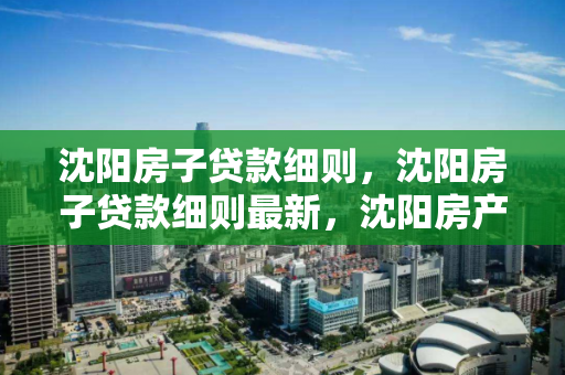 沈阳房子贷款细则,沈阳房子贷款细则最新,沈阳房产贷款政策详解与最新动态 沈阳房子贷款细则,沈阳房子贷款细则最新,沈阳房产贷款政策详解与最新动态