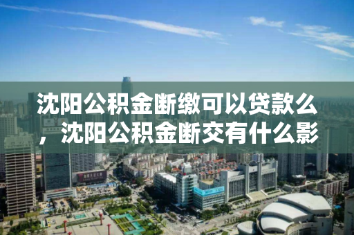 沈阳公积金断缴可以贷款么,沈阳公积金断交有什么影响,沈阳公积金断缴对贷款及影响解析 沈阳公积金断缴可以贷款么,沈阳公积金断交有什么影响,沈阳公积金断缴对贷款及影响解析