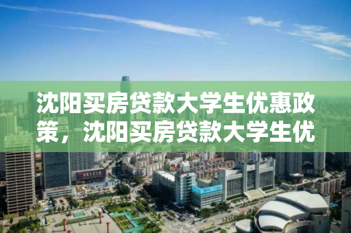 沈阳买房贷款大学生优惠政策，沈阳买房贷款大学生优惠政策是什么，沈阳大学生购房贷款优惠政策详解