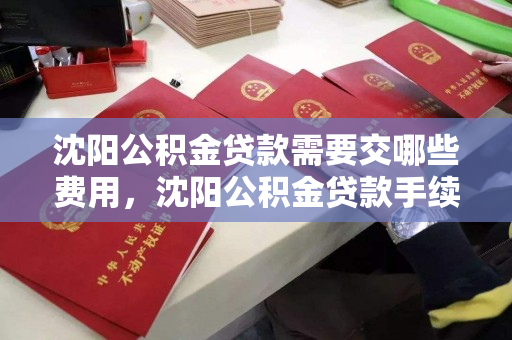 沈阳公积金贷款需要交哪些费用，沈阳公积金贷款手续，沈阳公积金贷款费用及手续指南