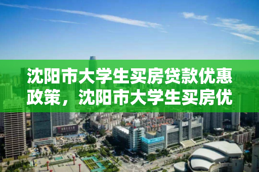 沈阳市大学生买房贷款优惠政策,沈阳市大学生买房优惠政策补贴,沈阳市大学生购房优惠及贷款补贴政策解析 沈阳市大学生买房贷款优惠政策,沈阳市大学生买房优惠政策补贴,沈阳市大学生购房优惠及贷款补贴政策解析
