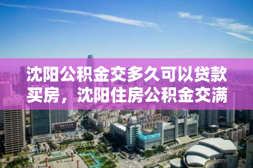 沈阳公积金交多久可以贷款买房，沈阳住房公积金交满多久可以贷款，沈阳住房公积金贷款条件及缴存时间要求