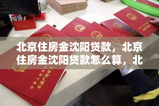 北京住房金沈阳贷款，北京住房金沈阳贷款怎么算，北京住房公积金沈阳贷款计算指南