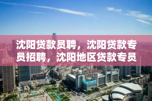 沈阳贷款员聘,沈阳贷款专员招聘,沈阳地区贷款专员招聘启事 沈阳贷款员聘,沈阳贷款专员招聘,沈阳地区贷款专员招聘启事