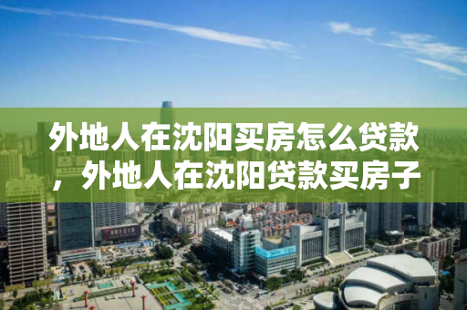 外地人在沈阳买房怎么贷款，外地人在沈阳贷款买房子需要什么条件，外地人在沈阳购房贷款指南，条件与流程解析