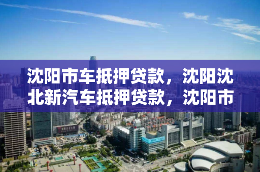 沈阳市车抵押贷款,沈阳沈北新汽车抵押贷款,沈阳市沈北新区汽车抵押贷款服务 沈阳市车抵押贷款,沈阳沈北新汽车抵押贷款,沈阳市沈北新区汽车抵押贷款服务