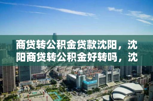商贷转公积金贷款沈阳,沈阳商贷转公积金好转吗,沈阳商贷转公积金贷款,政策解读与可行性分析 商贷转公积金贷款沈阳,沈阳商贷转公积金好转吗,沈阳商贷转公积金贷款,政策解读与可行性分析