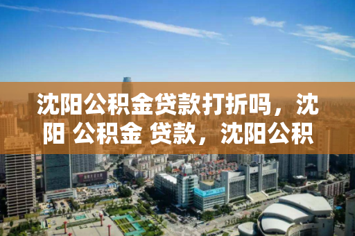 沈阳公积金贷款打折吗,沈阳 公积金 贷款,沈阳公积金贷款优惠政策解析 沈阳公积金贷款打折吗,沈阳 公积金 贷款,沈阳公积金贷款优惠政策解析