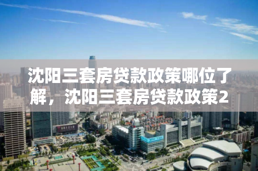 沈阳三套房贷款政策哪位了解，沈阳三套房贷款政策2020，2020年沈阳三套房贷款政策解析