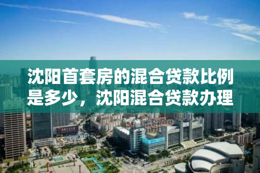 沈阳首套房的混合贷款比例是多少，沈阳混合贷款办理流程，沈阳首套房混合贷款比例及办理流程解析