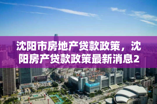 沈阳市房地产贷款政策，沈阳房产贷款政策最新消息2020，2020年沈阳市房地产贷款政策最新动态解析