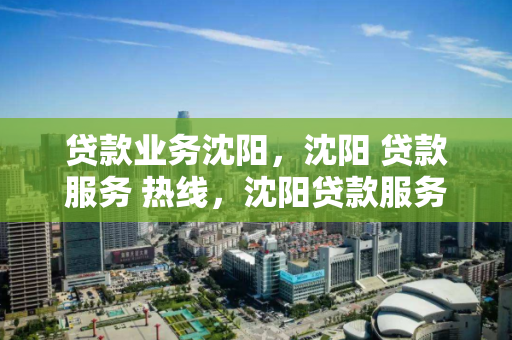 贷款业务沈阳,沈阳 贷款服务 热线,沈阳贷款服务热线,便捷金融解决方案 贷款业务沈阳,沈阳 贷款服务 热线,沈阳贷款服务热线,便捷金融解决方案