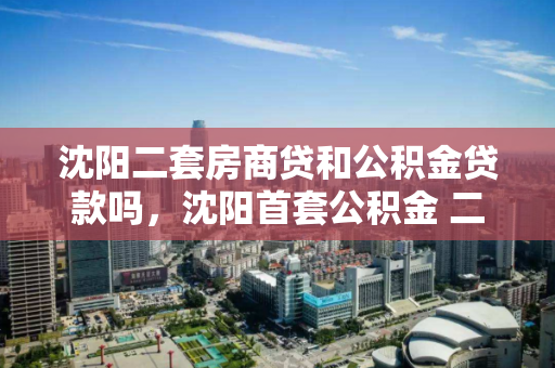 沈阳二套房商贷和公积金贷款吗,沈阳首套公积金 二套商贷,沈阳房产贷款政策,首套公积金与二套商贷的比较分析 沈阳二套房商贷和公积金贷款吗,沈阳首套公积金 二套商贷,沈阳房产贷款政策,首套公积金与二套商贷的比较分析