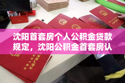 沈阳首套房个人公积金贷款规定,沈阳公积金首套房认定标准,沈阳首套房公积金贷款政策及认定标准解析 沈阳首套房个人公积金贷款规定,沈阳公积金首套房认定标准,沈阳首套房公积金贷款政策及认定标准解析