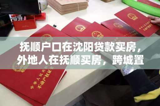 抚顺户口在沈阳贷款买房,外地人在抚顺买房,跨城置业,抚顺户口沈阳购房与外地人抚顺置业指南 抚顺户口在沈阳贷款买房,外地人在抚顺买房,跨城置业,抚顺户口沈阳购房与外地人抚顺置业指南