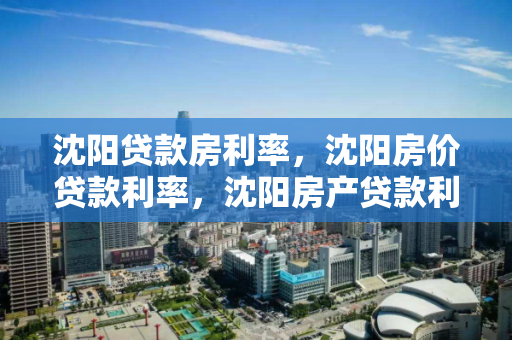 沈阳贷款房利率,沈阳房价贷款利率,沈阳房产贷款利率解析 沈阳贷款房利率,沈阳房价贷款利率,沈阳房产贷款利率解析