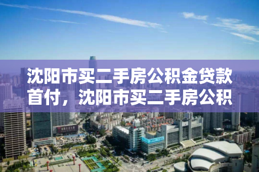 沈阳市买二手房公积金贷款首付,沈阳市买二手房公积金贷款首付要多少,沈阳市二手房公积金贷款首付要求及比例详解 沈阳市买二手房公积金贷款首付,沈阳市买二手房公积金贷款首付要多少,沈阳市二手房公积金贷款首付要求及比例详解