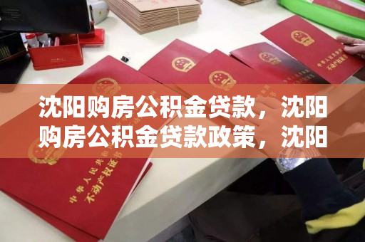 沈阳购房公积金贷款，沈阳购房公积金贷款政策，沈阳公积金贷款购房政策解析