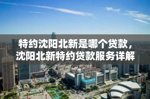 特约沈阳北新是哪个贷款,沈阳北新特约贷款服务详解 特约沈阳北新是哪个贷款,沈阳北新特约贷款服务详解